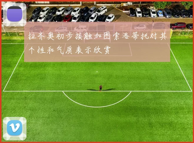 拉齐奥初步接触加图索洛蒂托对其个性和气质表示欣赏