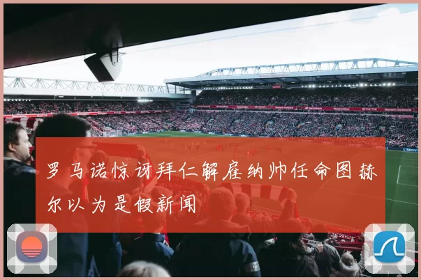 罗马诺惊讶拜仁解雇纳帅任命图赫尔以为是假新闻