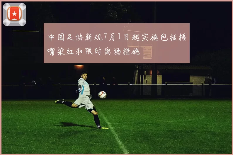 中国足协新规7月1日起实施包括捂嘴染红和限时离场措施