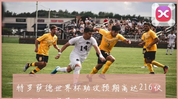 特罗萨德世界杯助攻预期高达216仅次于奥利塞展现前场统治力