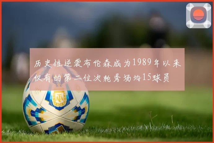 历史性逆袭布伦森成为1989年以来仅有的第二位次轮秀场均15球员