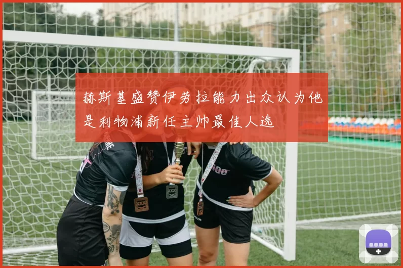 赫斯基盛赞伊劳拉能力出众认为他是利物浦新任主帅最佳人选