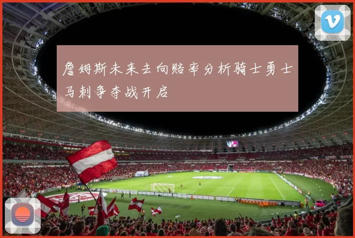 詹姆斯未来去向赔率分析骑士勇士马刺争夺战开启