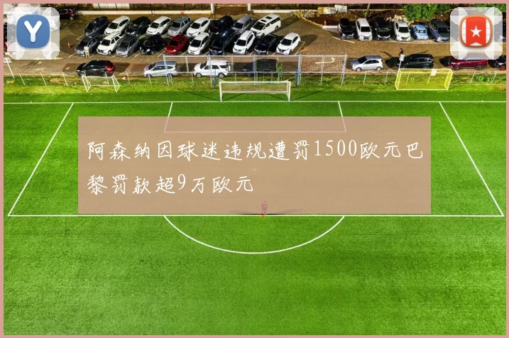 阿森纳因球迷违规遭罚1500欧元巴黎罚款超9万欧元