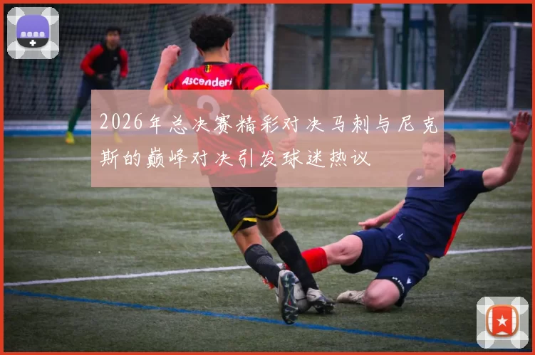 2026年总决赛精彩对决马刺与尼克斯的巅峰对决引发球迷热议