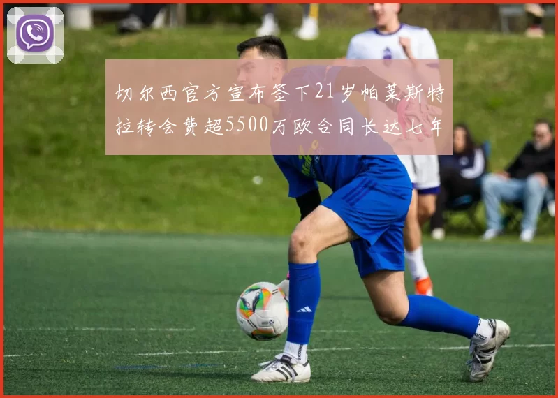 切尔西官方宣布签下21岁帕莱斯特拉转会费超5500万欧合同长达七年