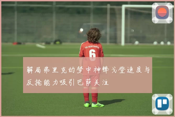 解局弗里克的梦中神锋戈登速度与反抢能力吸引巴萨关注