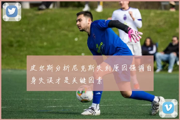 皮尔斯分析尼克斯失利原因强调自身失误才是关键因素