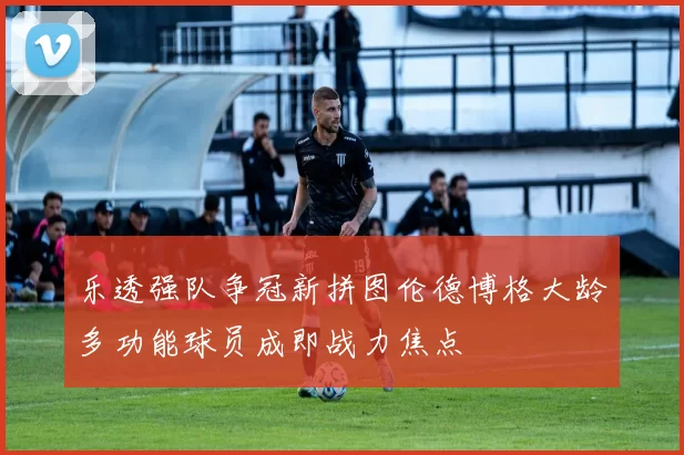 乐透强队争冠新拼图伦德博格大龄多功能球员成即战力焦点