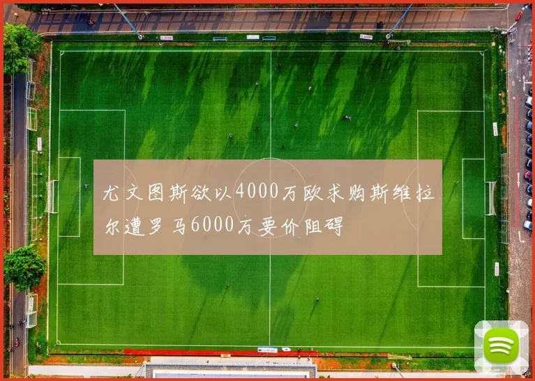 尤文图斯欲以4000万欧求购斯维拉尔遭罗马6000万要价阻碍