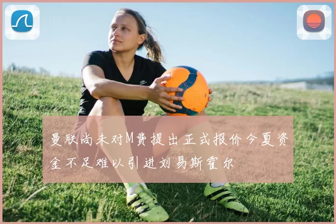 曼联尚未对M费提出正式报价今夏资金不足难以引进刘易斯霍尔