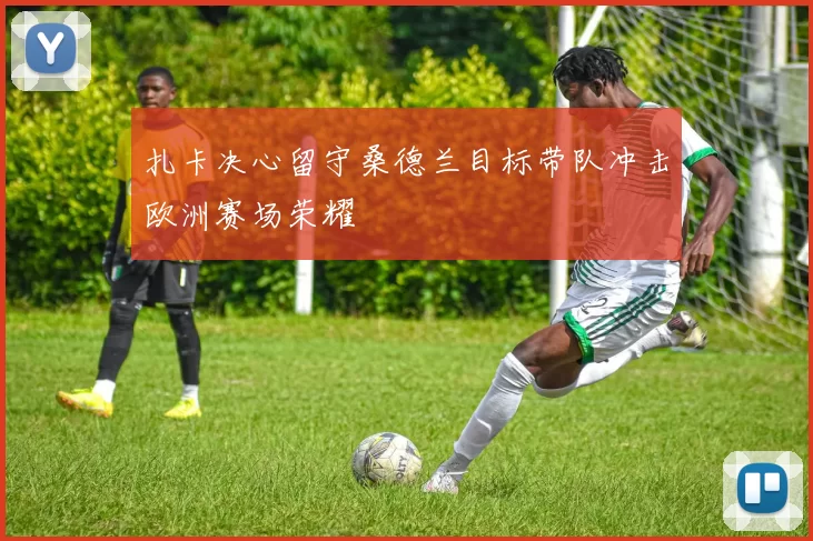 扎卡决心留守桑德兰目标带队冲击欧洲赛场荣耀
