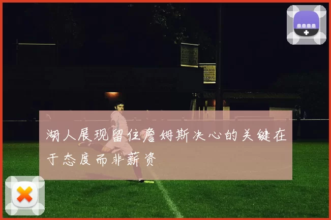 湖人展现留住詹姆斯决心的关键在于态度而非薪资