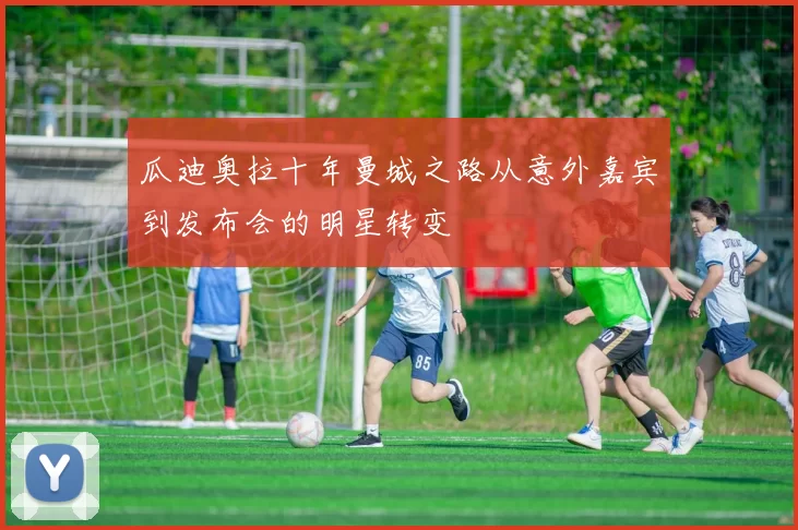 瓜迪奥拉十年曼城之路从意外嘉宾到发布会的明星转变