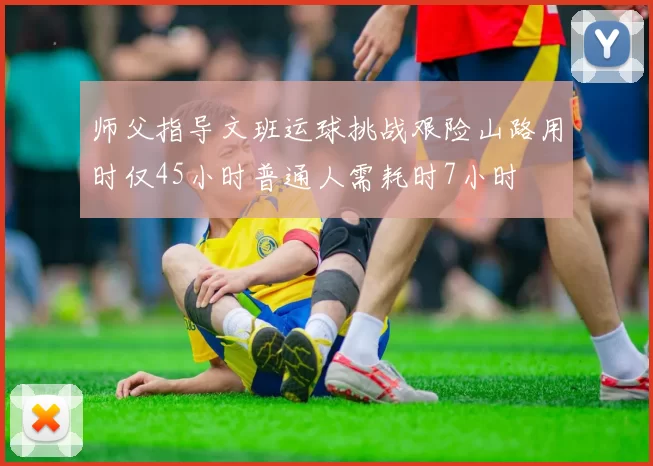 师父指导文班运球挑战艰险山路用时仅45小时普通人需耗时7小时