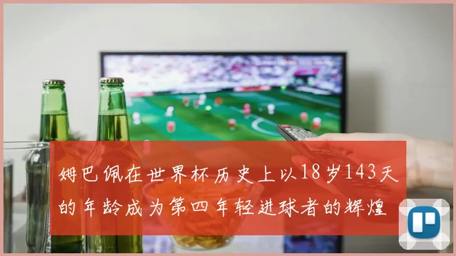姆巴佩在世界杯历史上以18岁143天的年龄成为第四年轻进球者的辉煌时刻