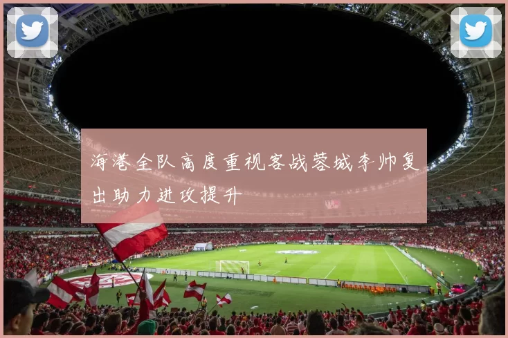 海港全队高度重视客战蓉城李帅复出助力进攻提升
