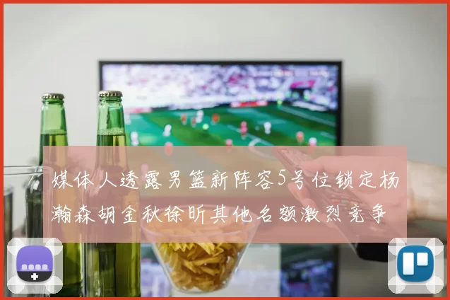 媒体人透露男篮新阵容5号位锁定杨瀚森胡金秋徐昕其他名额激烈竞争