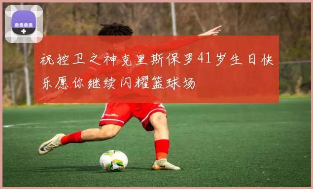 祝控卫之神克里斯保罗41岁生日快乐愿你继续闪耀篮球场